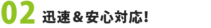 02　迅速＆安心対応！