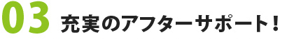 03　充実のアフターサポート